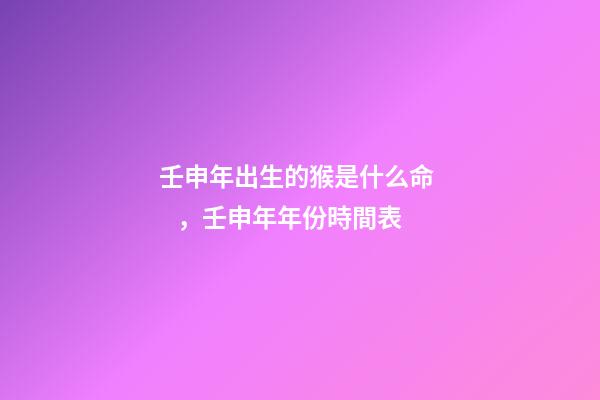壬申年出生的猴是什么命，壬申年年份時間表